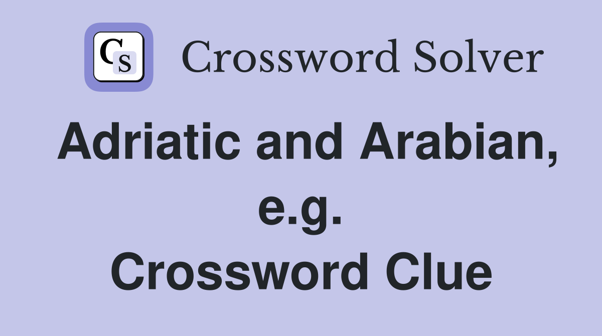 Adriatic and Arabian, e.g. Crossword Clue