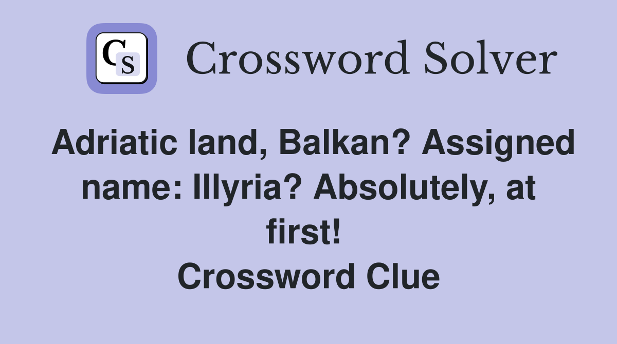 Adriatic land, Balkan? Assigned name: Illyria? Absolutely, at first!  Crossword Clue