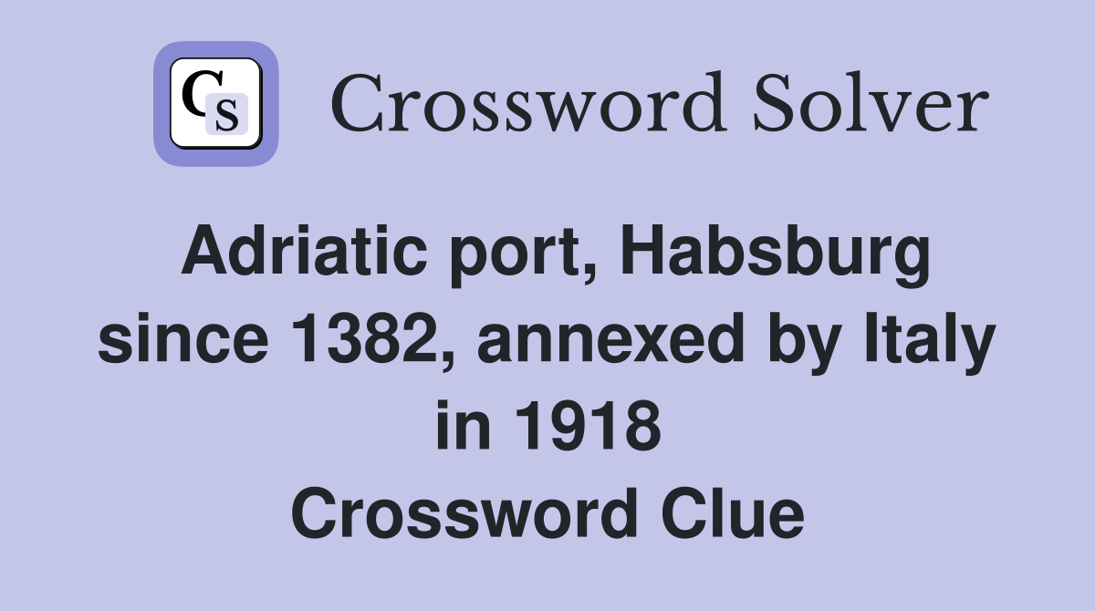 Adriatic port, Habsburg since 1382, annexed by Italy in 1918 Crossword Clue