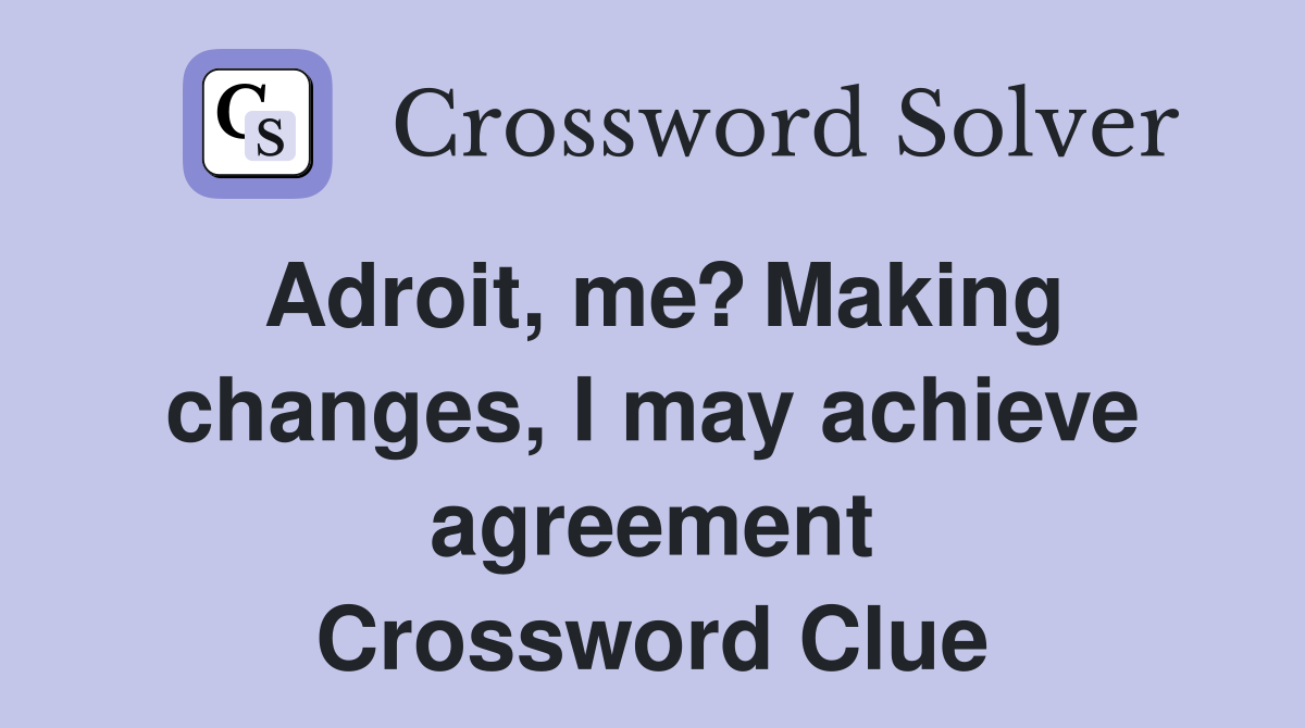 Adroit, me? Making changes, I may achieve agreement Crossword Clue
