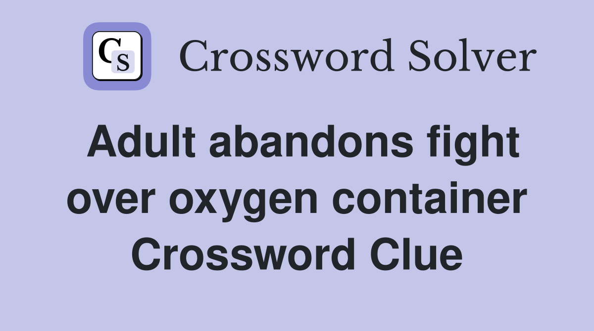 Adult abandons fight over oxygen container Crossword Clue