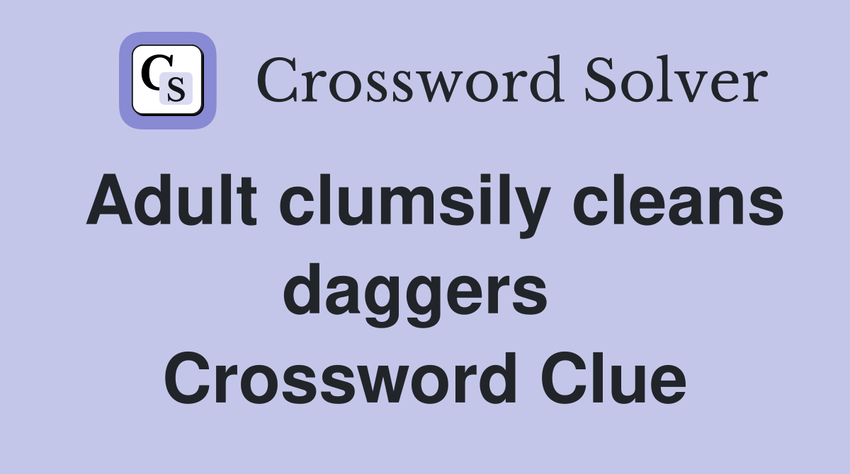 Adult clumsily cleans daggers  Crossword Clue