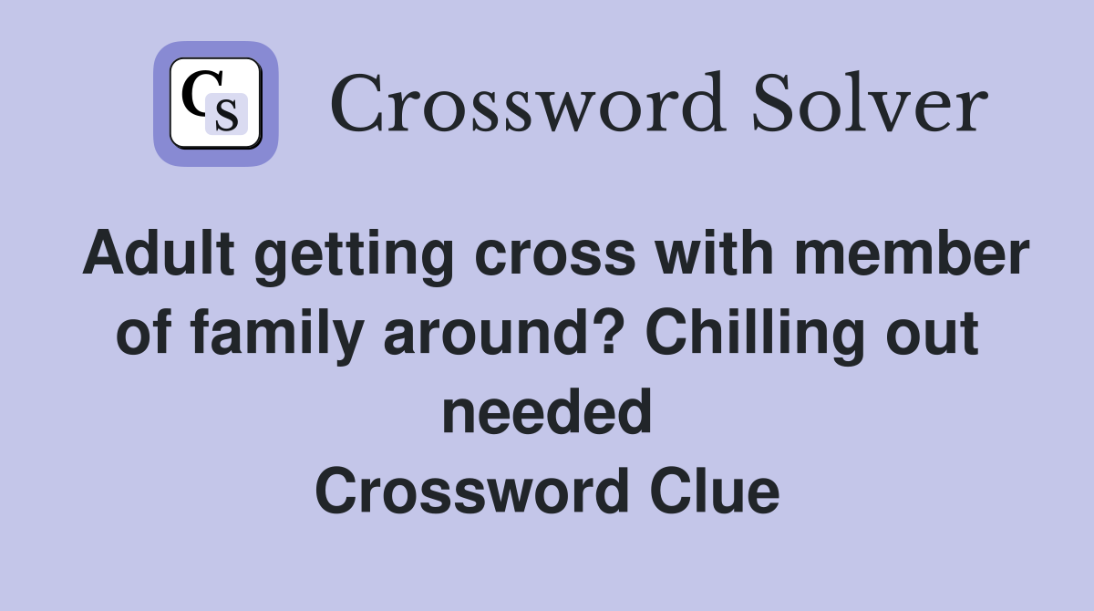 Adult getting cross with member of family around? Chilling out needed Crossword Clue