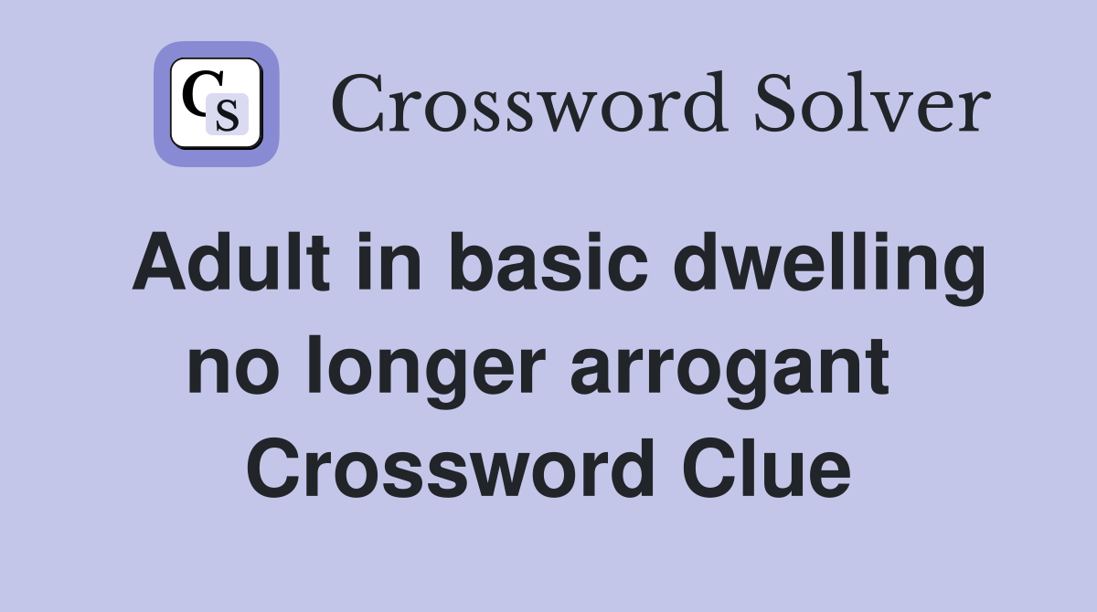 Adult in basic dwelling no longer arrogant  Crossword Clue