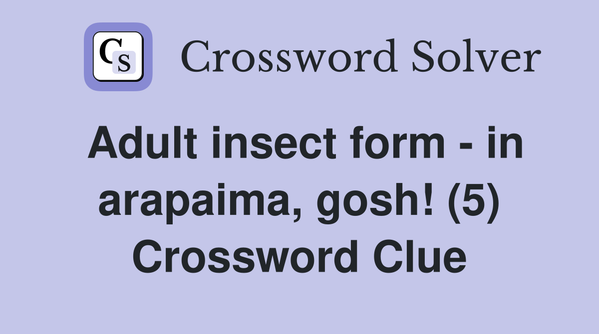 Adult insect form - in arapaima, gosh! (5) Crossword Clue