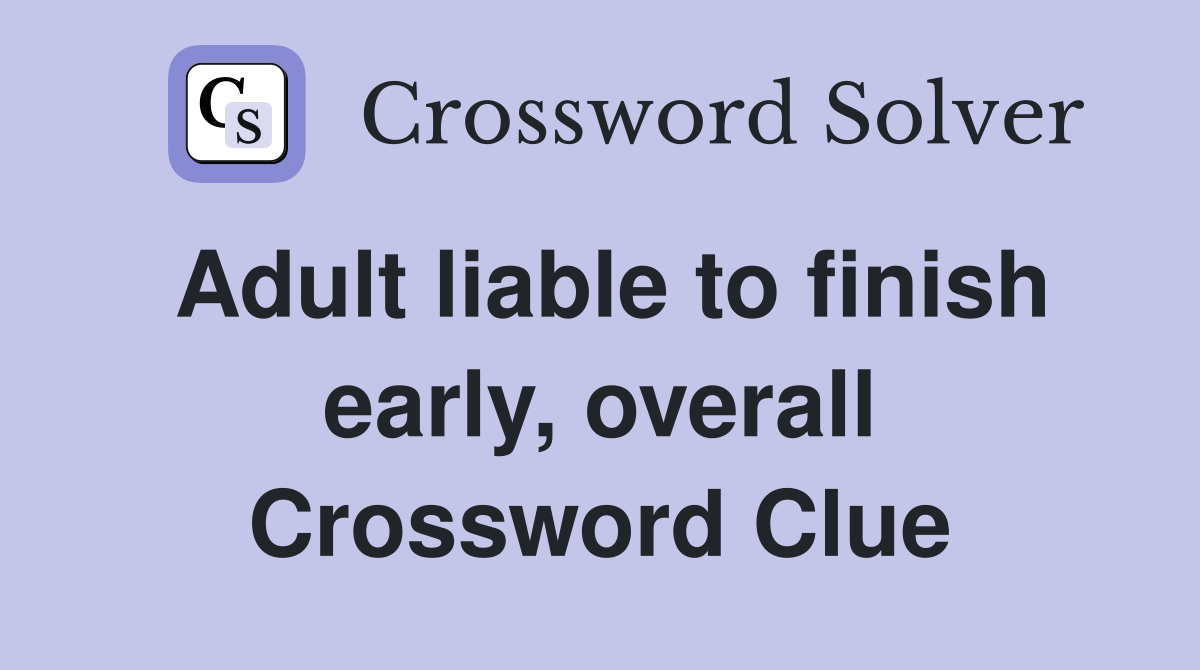 Adult liable to finish early, overall Crossword Clue