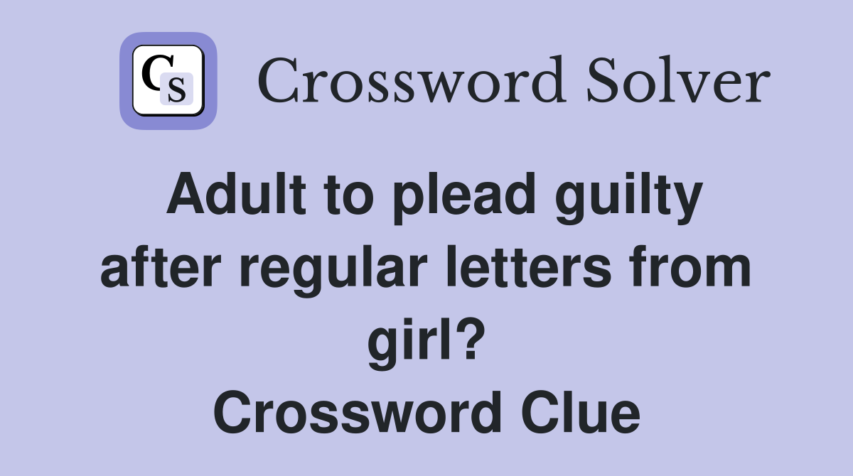 Adult to plead guilty after regular letters from girl? Crossword Clue