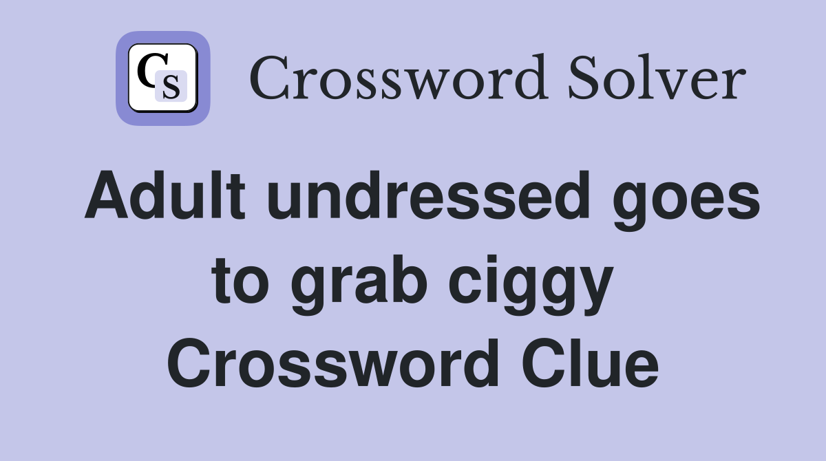 Adult undressed goes to grab ciggy Crossword Clue