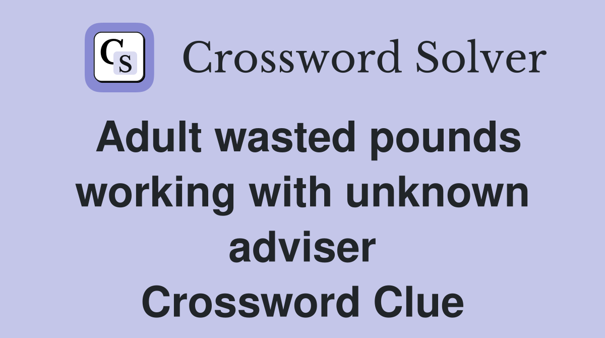 Adult wasted pounds working with unknown adviser Crossword Clue