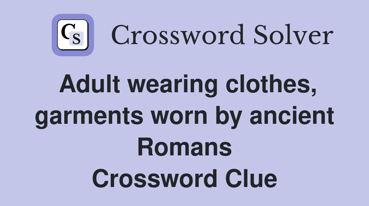 Adult wearing clothes, garments worn by ancient Romans Crossword Clue