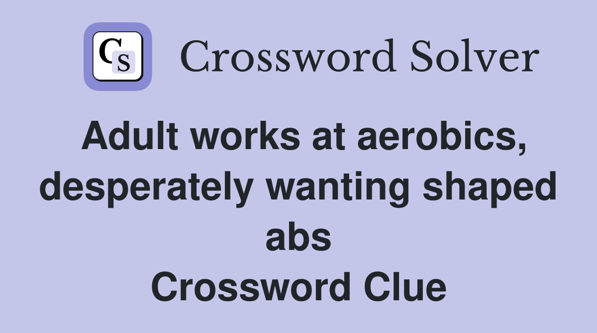 Adult works at aerobics, desperately wanting shaped abs Crossword Clue