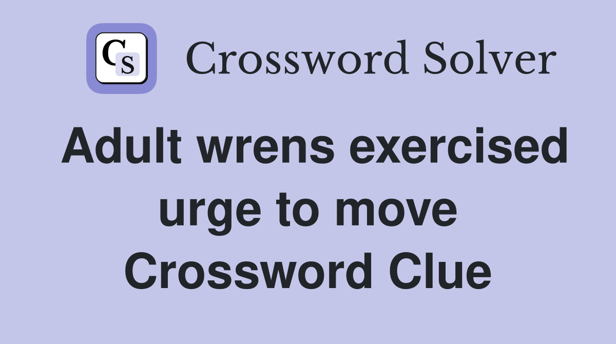 Adult wrens exercised urge to move Crossword Clue