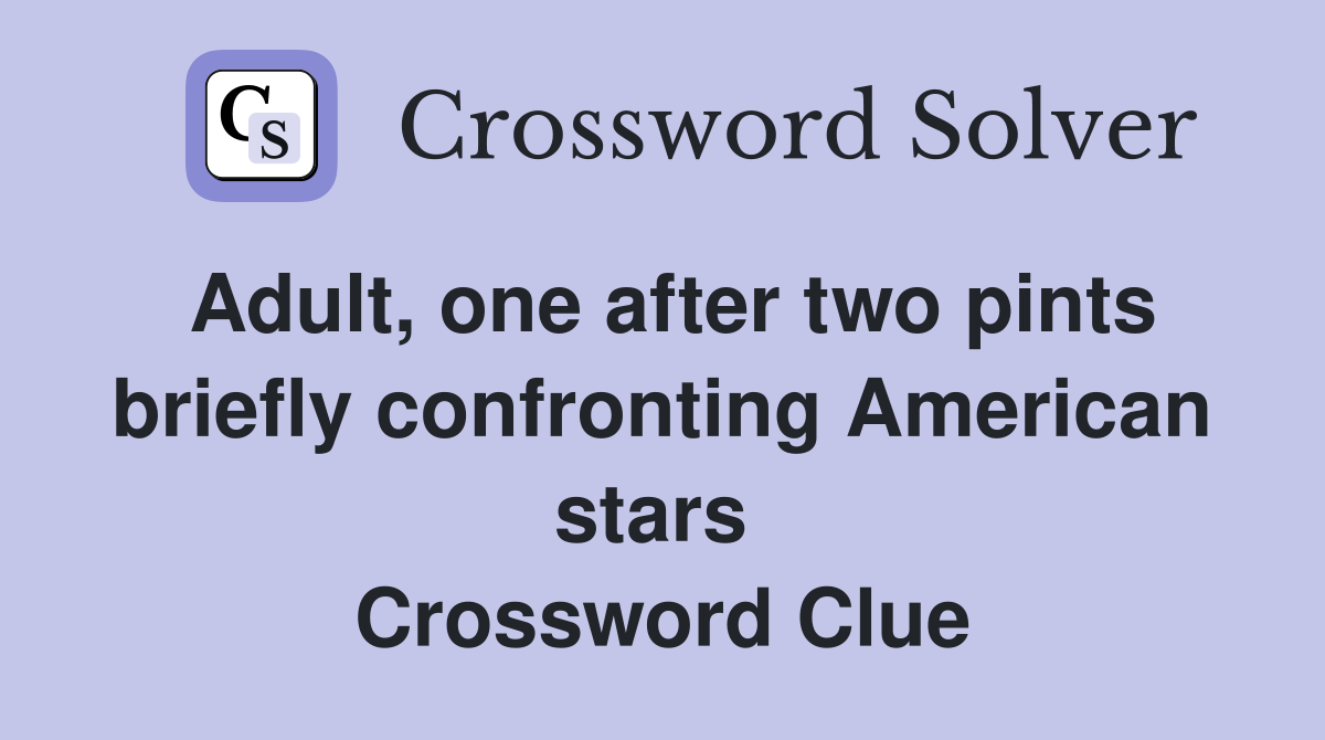 Adult, one after two pints briefly confronting American stars  Crossword Clue