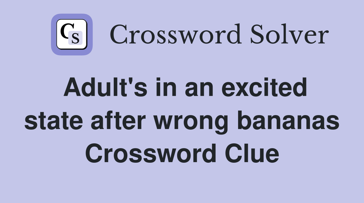 Adult's in an excited state after wrong bananas Crossword Clue
