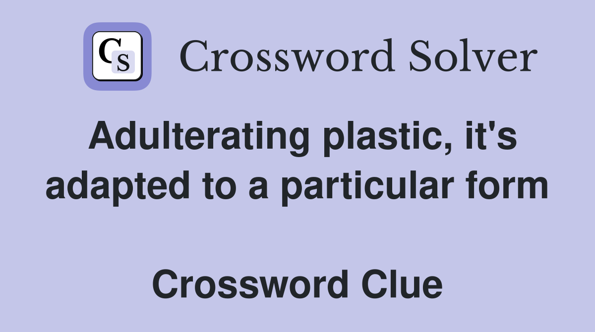 Adulterating plastic, it's adapted to a particular form  Crossword Clue