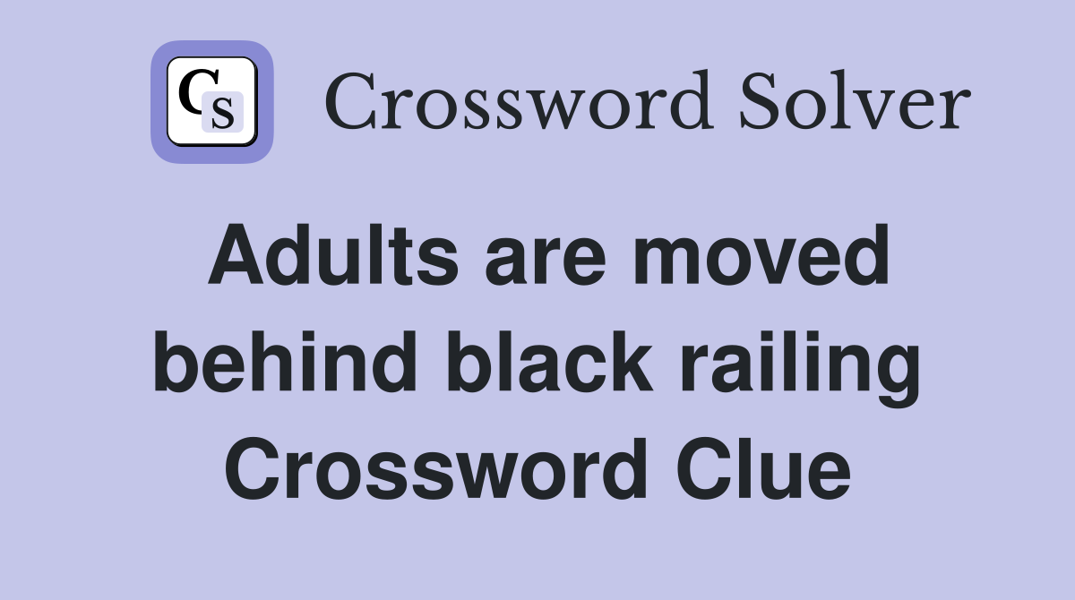 Adults are moved behind black railing Crossword Clue
