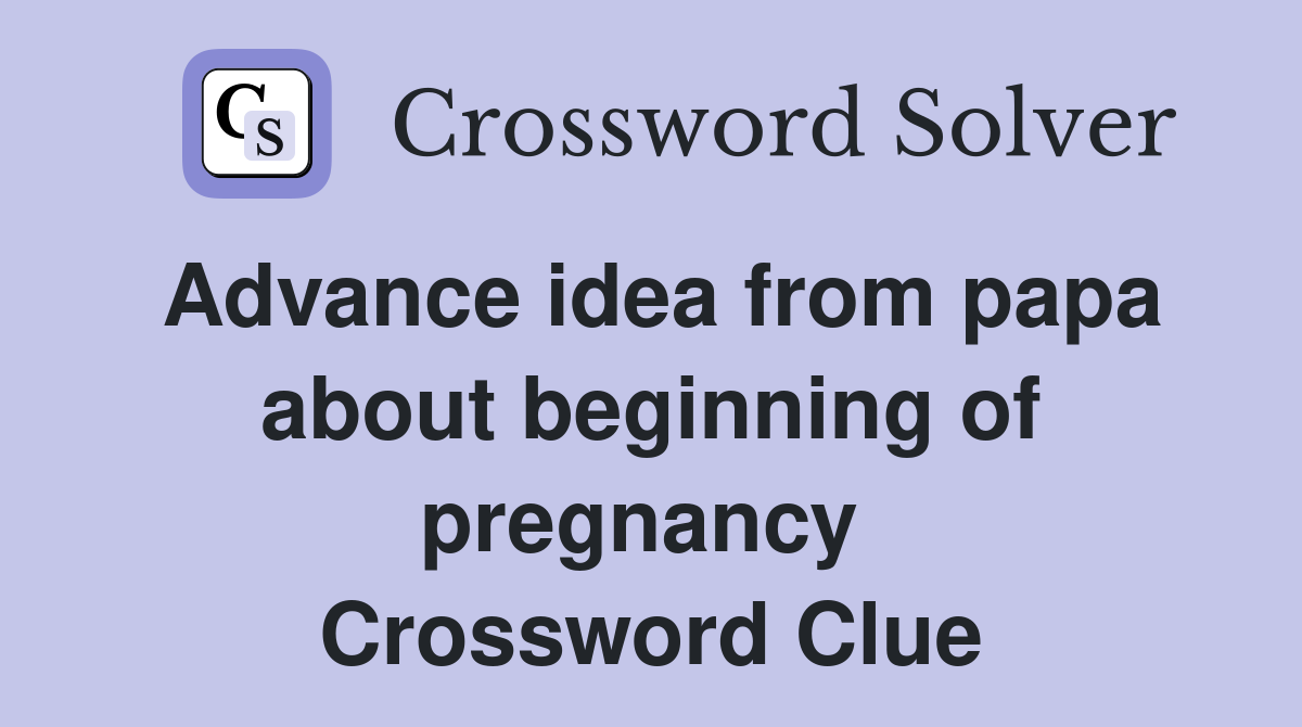 Advance idea from papa about beginning of pregnancy  Crossword Clue