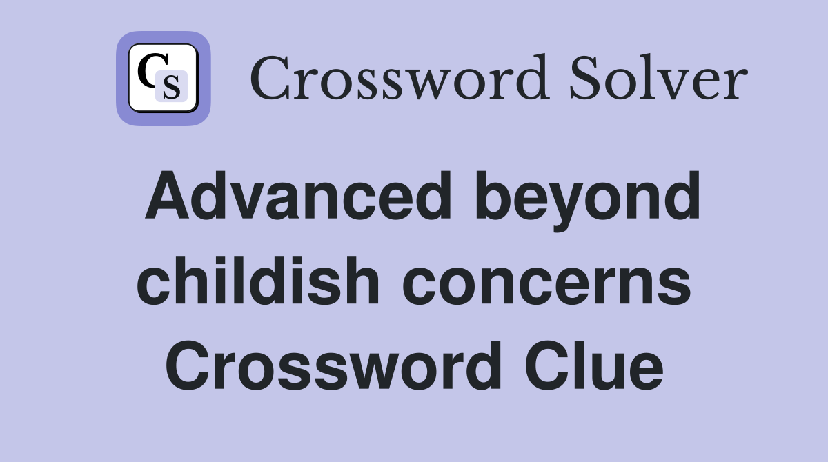 Advanced beyond childish concerns Crossword Clue