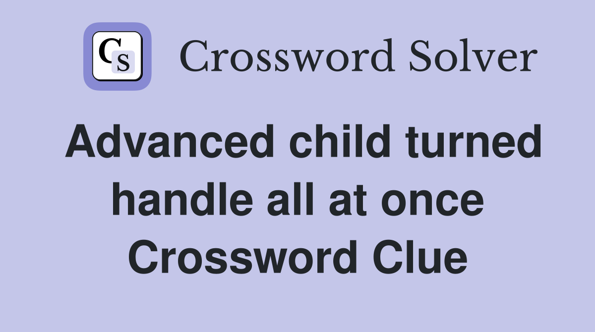 Advanced child turned handle all at once Crossword Clue