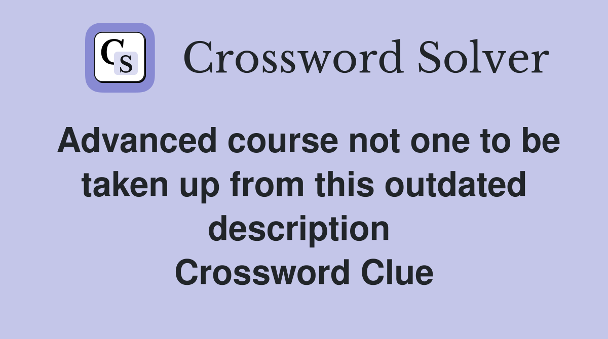 Advanced course not one to be taken up from this outdated description  Crossword Clue