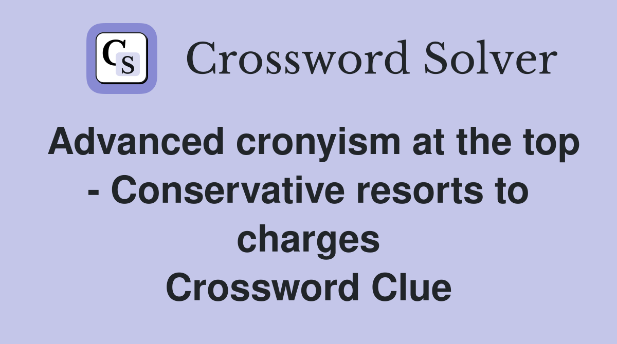 Advanced cronyism at the top - Conservative resorts to charges Crossword Clue