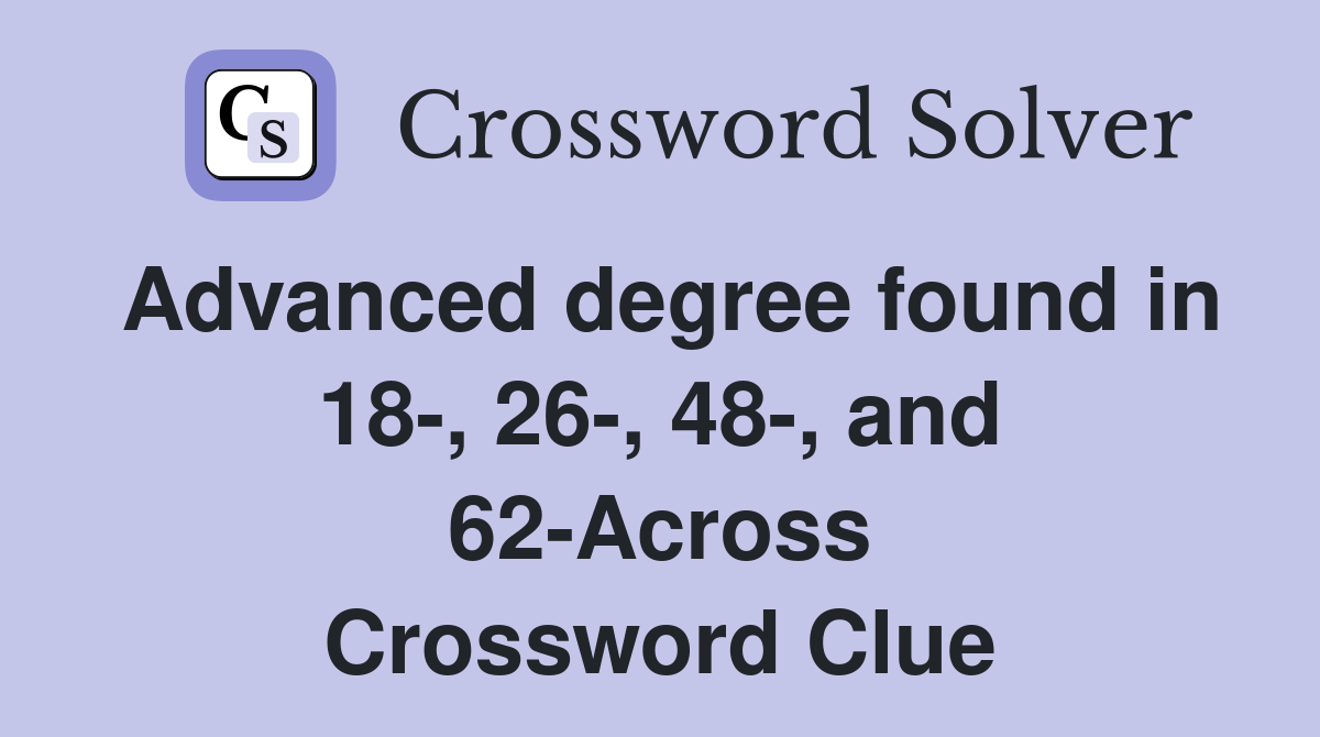 Advanced degree found in 18-, 26-, 48-, and 62-Across Crossword Clue