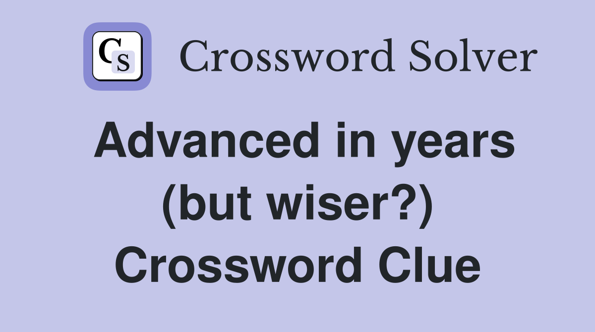 Advanced in years (but wiser?) Crossword Clue