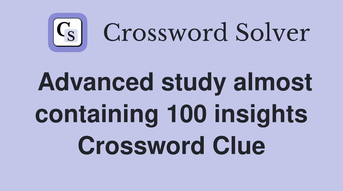 Advanced study almost containing 100 insights Crossword Clue
