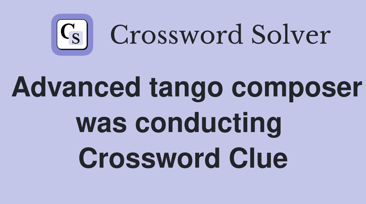 Advanced tango composer was conducting  Crossword Clue