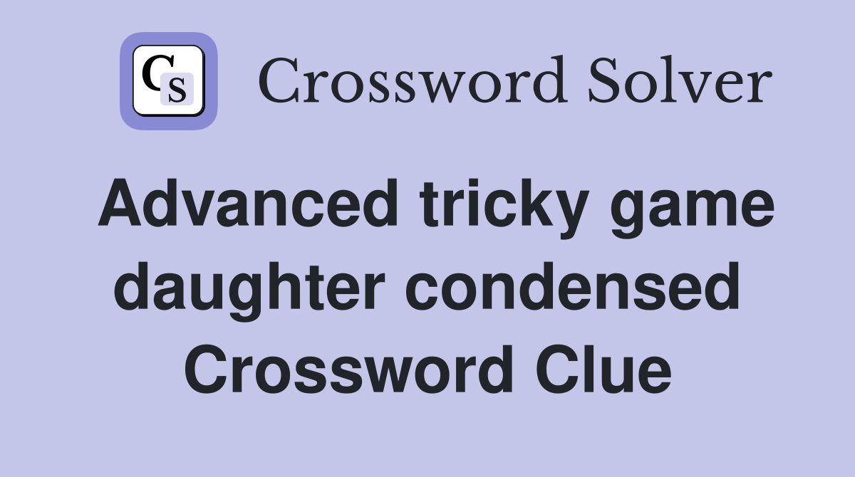 Advanced tricky game daughter condensed Crossword Clue