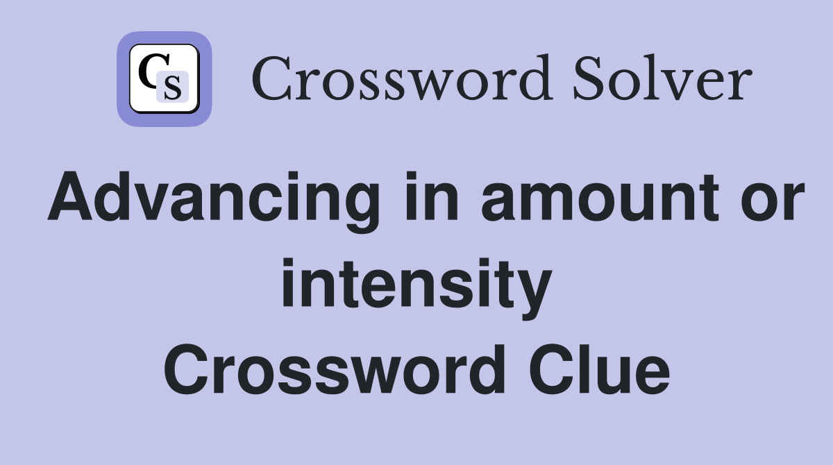 Advancing in amount or intensity Crossword Clue