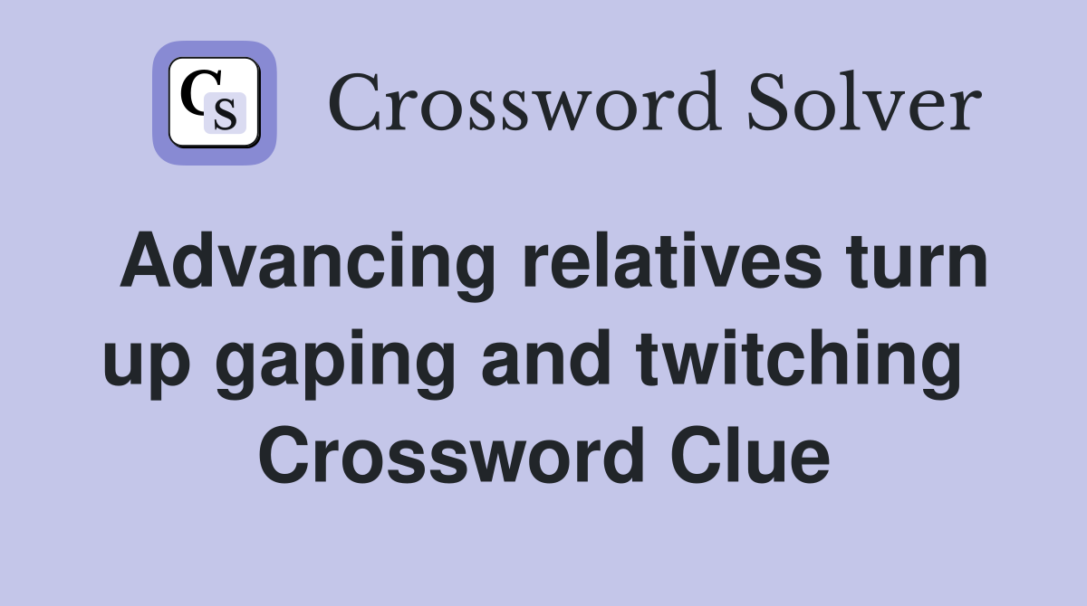 Advancing relatives turn up gaping and twitching  Crossword Clue
