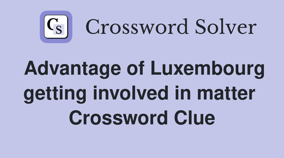 Advantage of Luxembourg getting involved in matter  Crossword Clue