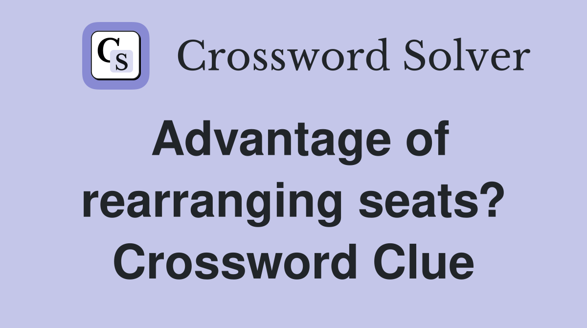 Advantage of rearranging seats? Crossword Clue