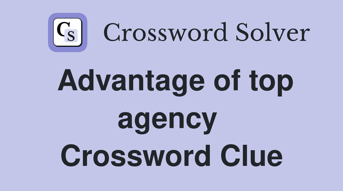Advantage of top agency  Crossword Clue