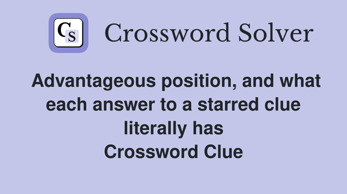 Advantageous position, and what each answer to a starred clue literally has Crossword Clue