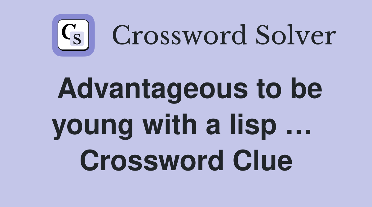Advantageous to be young with a lisp …  Crossword Clue