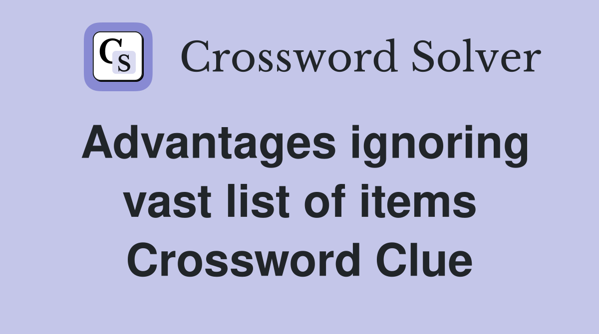 Advantages ignoring vast list of items Crossword Clue