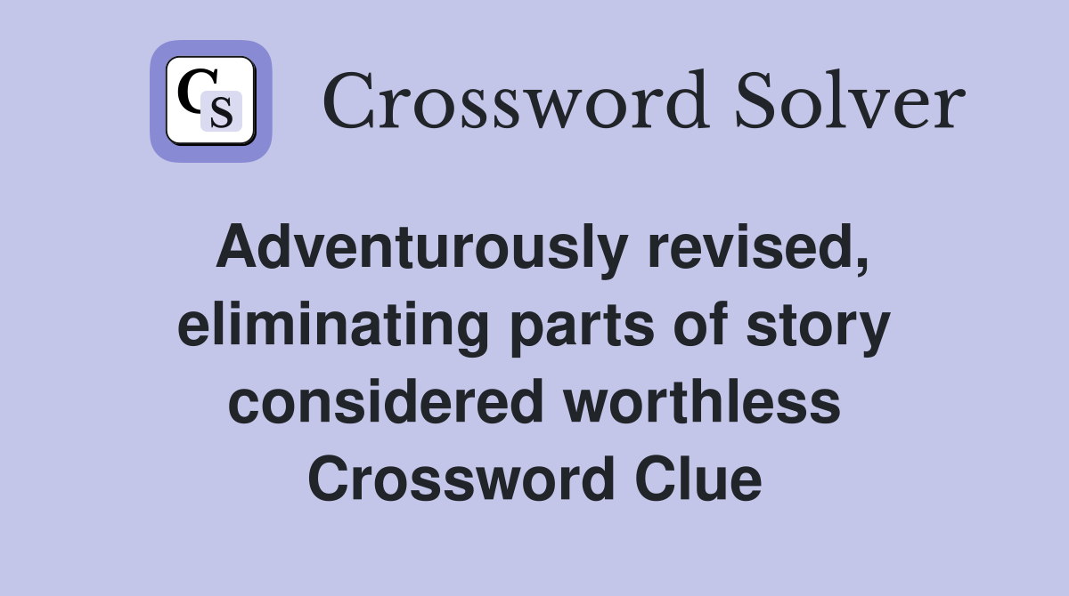 Adventurously revised, eliminating parts of story considered worthless Crossword Clue