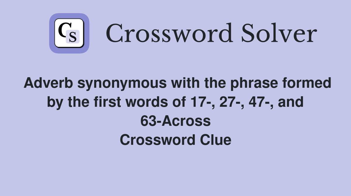 Adverb synonymous with the phrase formed by the first words of 17-, 27-, 47-, and 63-Across Crossword Clue