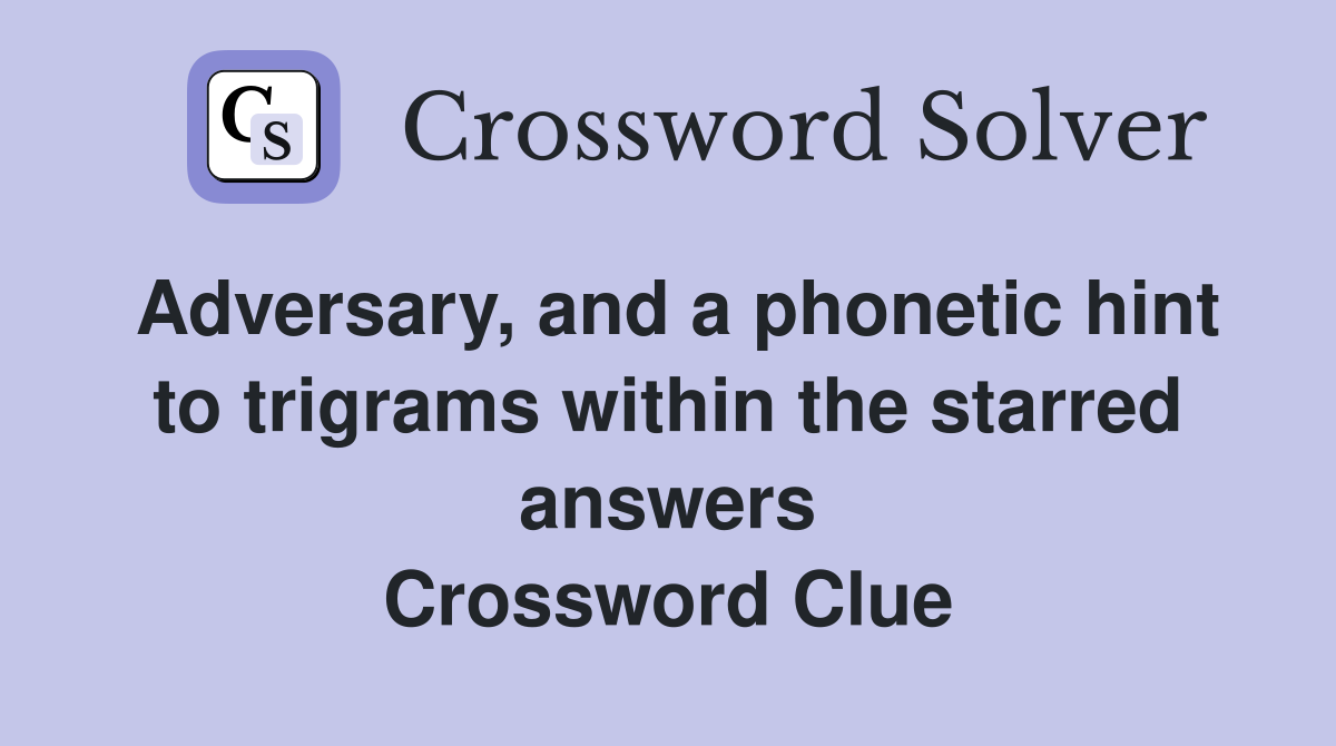 Adversary, and a phonetic hint to trigrams within the starred answers Crossword Clue