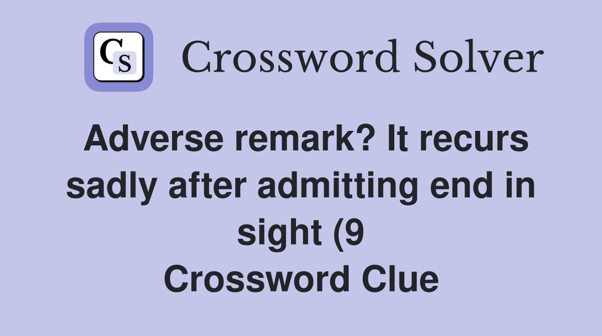 Adverse remark? It recurs sadly after admitting end in sight (9 Adverse remark? It recurs sadly after admitting end in sight (9
