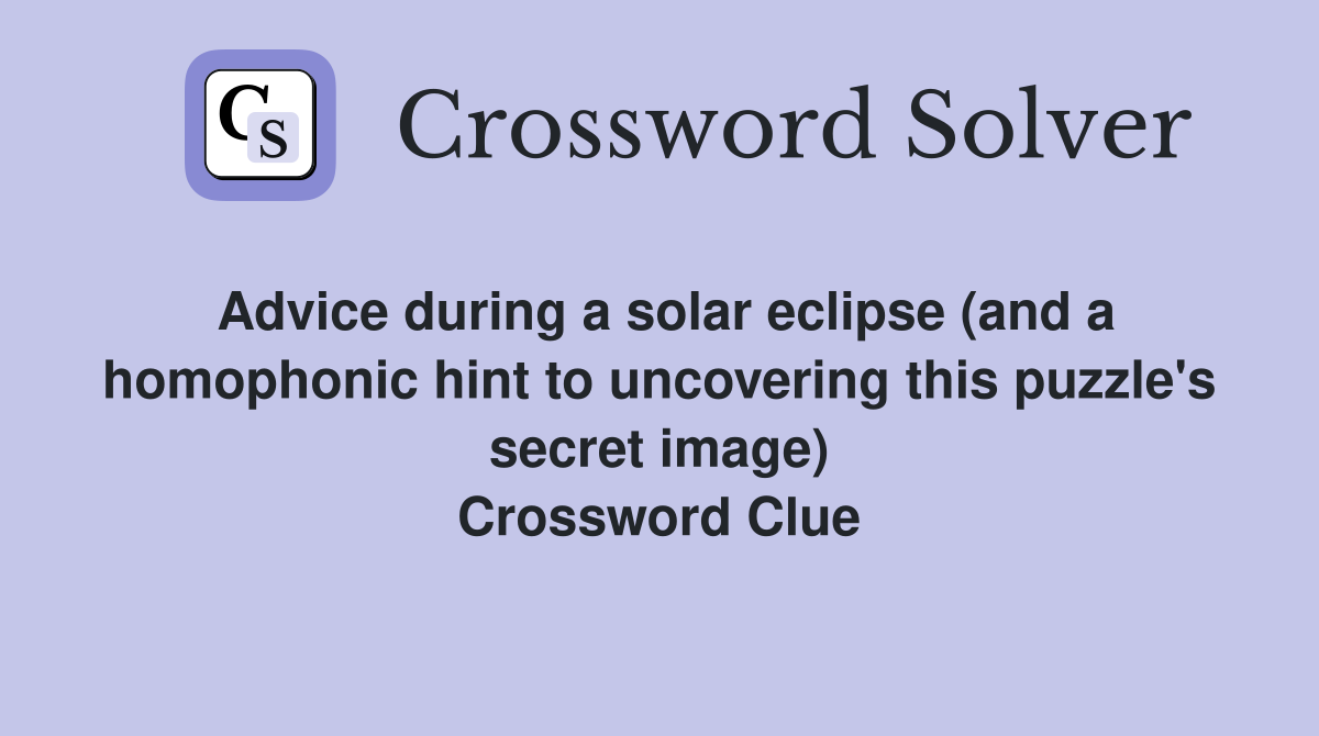 Advice during a solar eclipse (and a homophonic hint to uncovering this puzzle's secret image) Crossword Clue