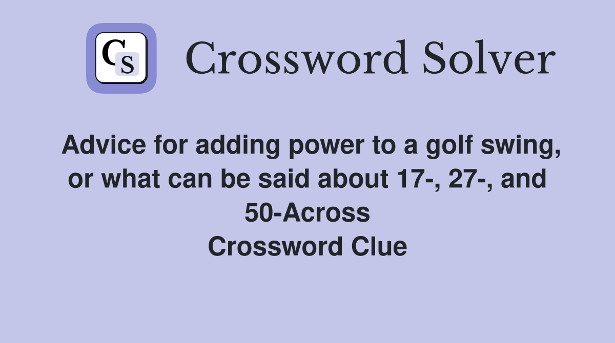 Advice for adding power to a golf swing, or what can be said about 17-, 27-, and 50-Across Crossword Clue