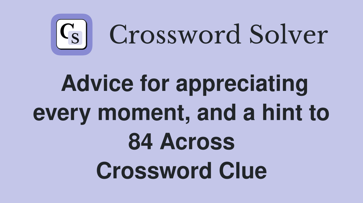 Advice for appreciating every moment, and a hint to 84 Across Crossword Clue