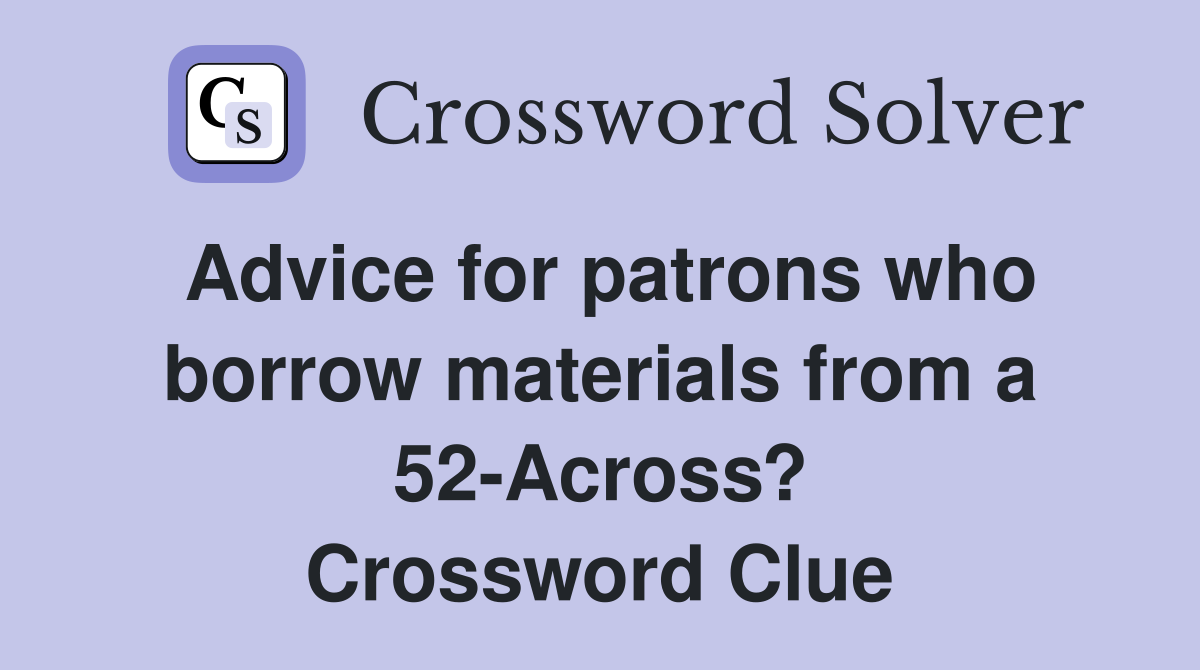 Advice for patrons who borrow materials from a 52-Across? Crossword Clue