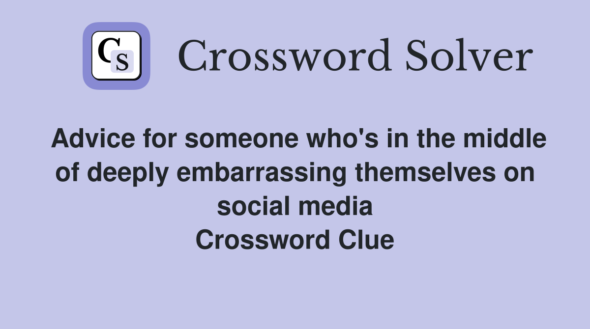 Advice for someone who's in the middle of deeply embarrassing themselves on social media Crossword Clue