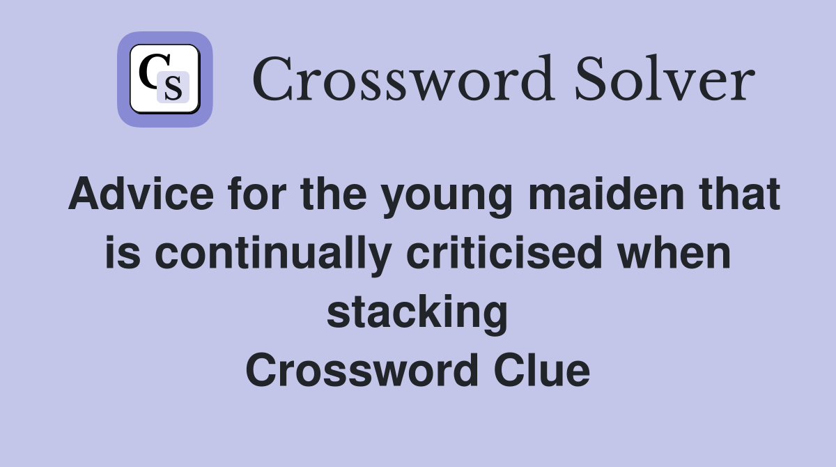Advice for the young maiden that is continually criticised when stacking Crossword Clue