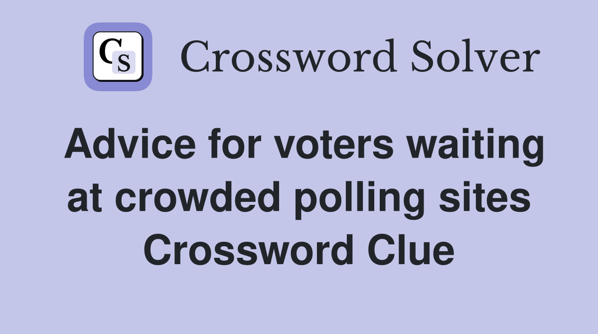 Advice for voters waiting at crowded polling sites Crossword Clue