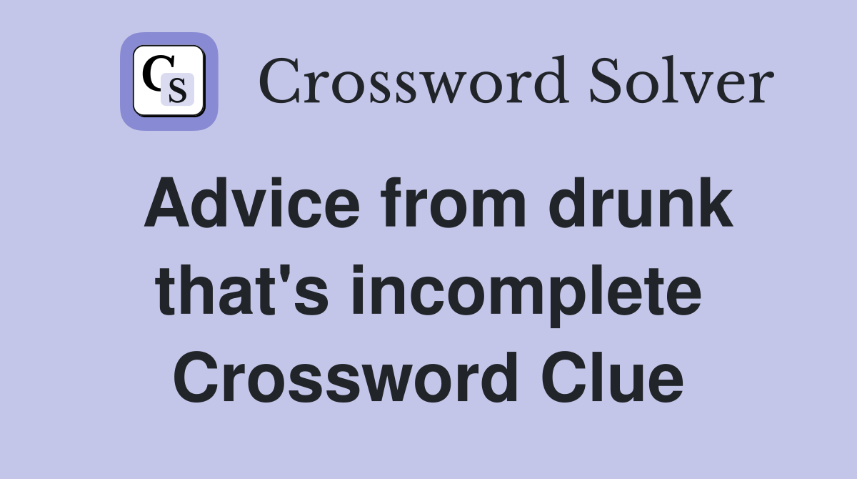 Advice from drunk that's incomplete Crossword Clue